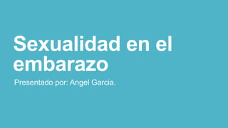 Sexualidad en el
embarazo
Presentado por: Angel Garcia.
 