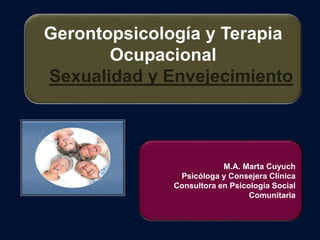 Gerontopsicología y Terapia
Ocupacional
Sexualidad y Envejecimiento
M.A. Marta Cuyuch
Psicóloga y Consejera Clínica
Consultora en Psicología Social
Comunitaria
 