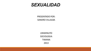 SEXUALIDAD

  PRESENTADO POR:
  SANDRO VILLALBA




    UNIMINUTO
    SOCIOLOGIA
      TIMANA
        2013
 