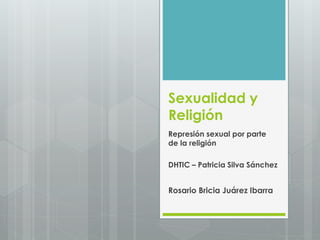 Sexualidad y
Religión
Represión sexual por parte
de la religión
DHTIC – Patricia Silva Sánchez
Rosario Bricia Juárez Ibarra
 