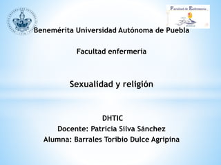 Benemérita Universidad Autónoma de Puebla
Facultad enfermería
Sexualidad y religión
DHTIC
Docente: Patricia Silva Sánchez
Alumna: Barrales Toribio Dulce Agripina
 