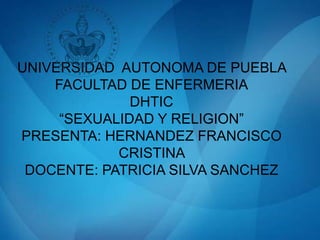 UNIVERSIDAD AUTONOMA DE PUEBLA
FACULTAD DE ENFERMERIA
DHTIC
“SEXUALIDAD Y RELIGION”
PRESENTA: HERNANDEZ FRANCISCO
CRISTINA
DOCENTE: PATRICIA SILVA SANCHEZ
 