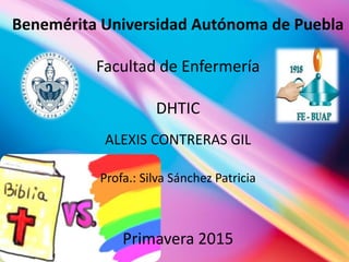 Benemérita Universidad Autónoma de Puebla
Facultad de Enfermería
DHTIC
ALEXIS CONTRERAS GIL
Profa.: Silva Sánchez Patricia
Primavera 2015
 