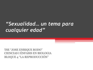 “Sexualidad… un tema para
cualquier edad”


TSE “JOSE ENRIQUE RODO”
CIENCIAS I ÉNFASIS EN BIOLOGIA
BLOQUE 4 “LA REPRODUCCIÓN”
 