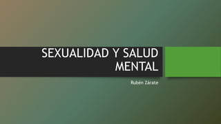 SEXUALIDAD Y SALUD
MENTAL
Rubén Zárate
 