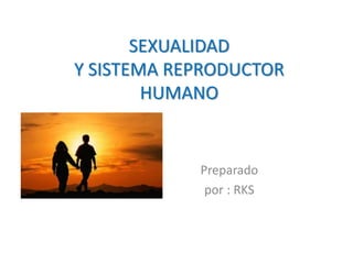 SEXUALIDAD
Y SISTEMA REPRODUCTOR
HUMANO
Preparado
por : RKS
 