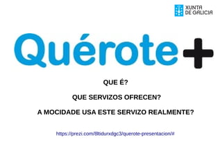 https://prezi.com/8ltidurxdgc3/querote-presentacion/#
QUE É?
QUE SERVIZOS OFRECEN?
A MOCIDADE USA ESTE SERVIZO REALMENTE?
 