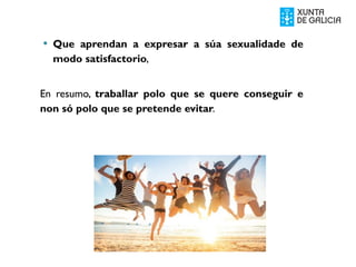  Que aprendan a expresar a súa sexualidade de
modo satisfactorio,
En resumo, traballar polo que se quere conseguir e
non só polo que se pretende evitar.
 
