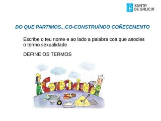 Escribe o teu nome e ao lado a palabra coa que asocies
o termo sexualidade
DEFINE OS TERMOS
DO QUE PARTIMOS...CO-CONSTRUÍNDO COÑECEMENTO
 