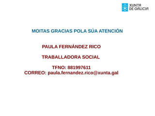 MOITAS GRACIAS POLA SÚA ATENCIÓN
PAULA FERNÁNDEZ RICO
TRABALLADORA SOCIAL
TFNO: 881997611
CORREO: paula.fernandez.rico@xunta.gal
 
