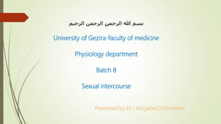 ‫الرحيم‬ ‫الرحمن‬ ‫الرحمن‬ ‫هللا‬ ‫بسم‬
University of Gezira-faculty of medicine
Physiology department
Batch 8
Sexual intercourse
Presented by Dr ; Mogahed.I.H.Hussein
 