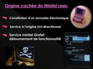 Origine cachée du Minitel rose:

  Constitution d’un annuaire électronique

  Service à l'origine Uni-directionnel

  Service minitel Gretel:
  détournement de fonctionnalité
 