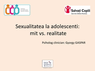 Sexualitatea la adolescenti:
mit vs. realitate
Psiholog clinician: Gyorgy GASPAR
Neptun 2010
 