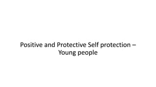 Positive and Protective Self protection –
Young people
 