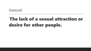 Asexual
The lack of a sexual attraction or
desire for other people.
 