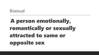 Bisexual
A person emotionally,
romantically or sexually
attracted to same or
opposite sex
 