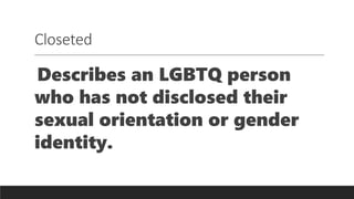 Closeted
Describes an LGBTQ person
who has not disclosed their
sexual orientation or gender
identity.
 