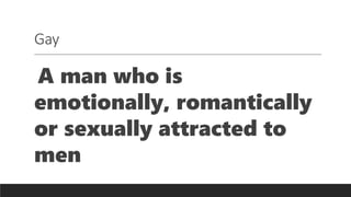 Gay
A man who is
emotionally, romantically
or sexually attracted to
men
 