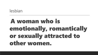 lesbian
A woman who is
emotionally, romantically
or sexually attracted to
other women.
 