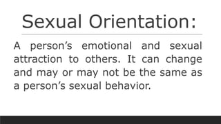Sexual Orientation:
A person’s emotional and sexual
attraction to others. It can change
and may or may not be the same as
a person’s sexual behavior.
 