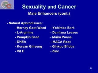 Sexuality and Cancer 
Male Enhancers (cont.) 
- Natural Aphrodisiacs: 
- Horney Goat Weed - Yohimbe Bark 
- L-Arginine - D...