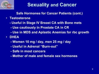 Sexuality and Cancer 
Safe Hormones for Cancer Patients (cont.) 
• Testosterone 
- Useful in Stage IV Breast CA with Bone ...