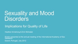 Sexuality and Mood
Disorders
Implications for Quality of Life
Heather Armstrong & Erin Michalak
Poster presented at the annual meeting of the International Academy of Sex
Research
Estoril, Portugal, July 2012
 
