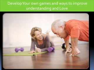 Develop Your own games and ways to improve 
understanding and Love 
 