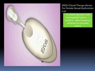 EROS-Clitoral-Therapy-Device- 
For-Female-Sexual-Dysfunction-c- 
pz 
It is hand operated with 
rechargeable battery --- 
produce radio-frequency 
vibrations to stimulate 
clitoris 
 
