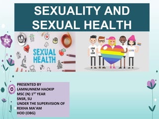 SEXUALITY AND
SEXUAL HEALTH
PRESENTED BY
LAMNUNNEM HAOKIP
MSC (N) 1ST YEAR
SNSR, SU
UNDER THE SUPERVISION OF
REKHA MA’AM
HOD (OBG)
 