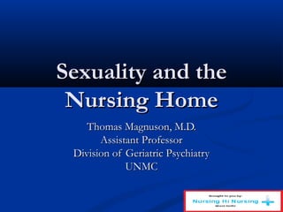 Sexuality and theSexuality and the
Nursing HomeNursing Home
Thomas Magnuson, M.D.Thomas Magnuson, M.D.
Assistant ProfessorAssistant Professor
Division of Geriatric PsychiatryDivision of Geriatric Psychiatry
UNMCUNMC
 