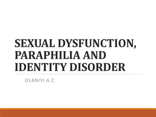 SEXUAL DYSFUNCTION,
PARAPHILIA AND
IDENTITY DISORDER
OLANIYI A.C
 