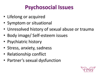Psychosocial Issues
• Lifelong or acquired
• Symptom or situational
• Unresolved history of sexual abuse or trauma
• Body image/ Self-esteem issues
• Psychiatric history
• Stress, anxiety, sadness
• Relationship conflict
• Partner’s sexual dysfunction
 