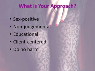 What is Your Approach?
• Sex-positive
• Non-judgemental
• Educational
• Client-centered
• Do no harm
 
