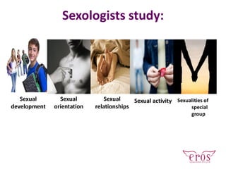 Sexologists study:
Sexual
development
Sexual
orientation
Sexual
relationships
Sexual activity Sexualities of
special
group
 