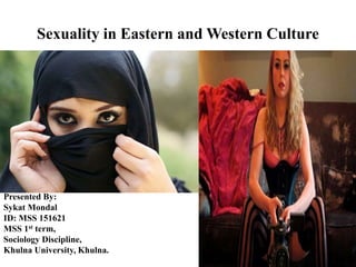 Sexuality in Eastern and Western Culture
Presented By:
Sykat Mondal
ID: MSS 151621
MSS 1st term,
Sociology Discipline,
Khulna University, Khulna.
 