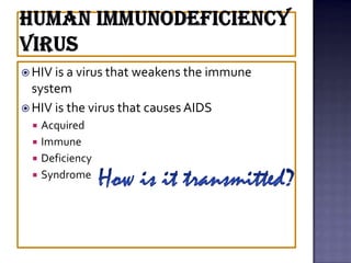  HIV is a virus that weakens the immune
system
 HIV is the virus that causes AIDS
 Acquired
 Immune
 Deficiency
 Syndrome
 