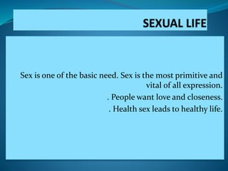 Sex is one of the basic need. Sex is the most primitive and
vital of all expression.
. People want love and closeness.
. Health sex leads to healthy life.
 