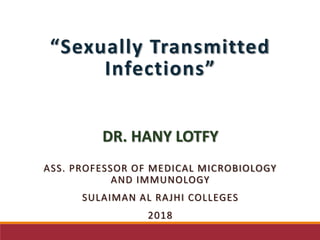 “Sexually Transmitted
Infections”
DR. HANY LOTFY
ASS. PROFESSOR OF MEDICAL MICROBIOLOGY
AND IMMUNOLOGY
SULAIMAN AL RAJHI COLLEGES
2018
 