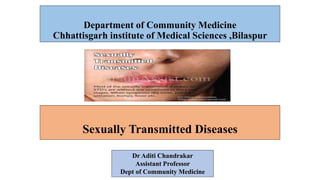 Department of Community Medicine
Chhattisgarh institute of Medical Sciences ,Bilaspur
Sexually Transmitted Diseases
Dr Aditi Chandrakar
Assistant Professor
Dept of Community Medicine
 