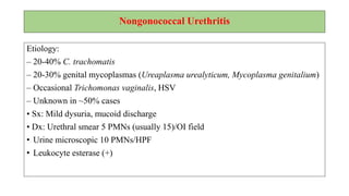 Chlamydia
• Chlamydia is an infection of the penis, vagina, throat, or tube that carries urine.
• Chlamydia is caused by bacteria (a kind of germ).
• You get it by having sex with someone who has Chlamydia.
• Chlamydia can be spread by the vagina, penis, mouth, or anus.
• Responsible for causing cervicitis, urethritis, Proctitis, lymphogranuloma
venereum, and pelvic inflammatory disease
• Potential to transmit to newborn during delivery causes Conjunctivitis, pneumonia
 