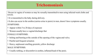 Syndromic Management of STIs
ADVANTAGES
• No need for a specialist
• Simple, Inexpensive
• No need for a specific
investigation
• Effective against mixed infection
• Instant management
• Free from errors of clinical
judgement
DISADVANTAGES
• Not a scientific procedure.
• Drug wastage
• Statistical reports on specific STDs
cannot be produced.
• Promotes antibiotic resistance.
 