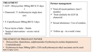 4. Genital Ulcers
• Granuloma inguinale (K. granulomatis)
• Chancroid (Haemphilus ducreyi)
• Genital Herpes (Herpes simplex)
• Syphilis (Treponema pallidum)
• LGV ( Chlamydia trachomatis)
 