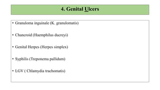 • HISTORY
• Genital ulcer / vesicles
• Burning sensation in the genital region.
• Oro-genital sex
• EXAMINATION
 Painless ulcer + shotty lymph node – Syphilis
 Painful ulcer (single/ multiple) ± painful bubo – Chancroid
 Painful vesicle / ulcer (single/multiple) – Herpes simplex
 Painless ulcer, No lymph node – G.I
Transient ulcer with inguinal lymph nodes-LGV
 