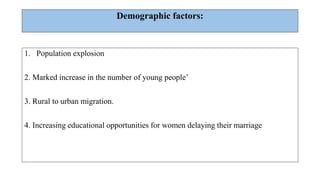 Demographic factors:
1. Population explosion
2. Marked increase in the number of young people’
3. Rural to urban migration.
4. Increasing educational opportunities for women delaying their marriage
 