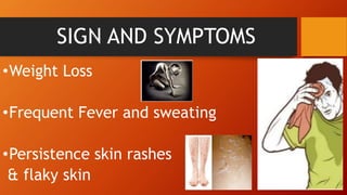 SIGN AND SYMPTOMS
•Weight Loss
•Frequent Fever and sweating
•Persistence skin rashes
& flaky skin
 