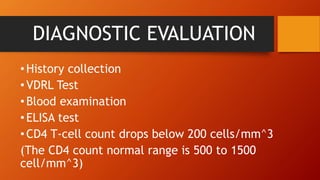 DIAGNOSTIC EVALUATION
•History collection
•VDRL Test
•Blood examination
•ELISA test
•CD4 T-cell count drops below 200 cells/mm^3
(The CD4 count normal range is 500 to 1500
cell/mm^3)
 