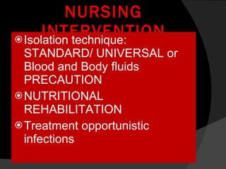 NURSING INTERVENTION Isolation technique: STANDARD/ UNIVERSAL or Blood and Body fluids PRECAUTION NUTRITIONAL REHABILITATION Treatment opportunistic infections 