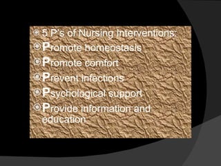 5 P’s of Nursing Interventions: P romote homeostasis P romote comfort P revent infections P sychological support P rovide information and education 