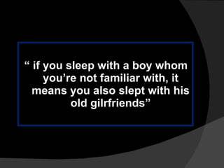 “  if you sleep with a boy whom you’re not familiar with, it means you also slept with his old gilrfriends” 